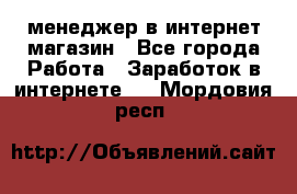 менеджер в интернет магазин - Все города Работа » Заработок в интернете   . Мордовия респ.